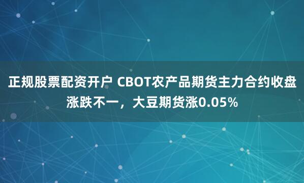 正规股票配资开户 CBOT农产品期货主力合约收盘涨跌不一，大豆期货涨0.05%