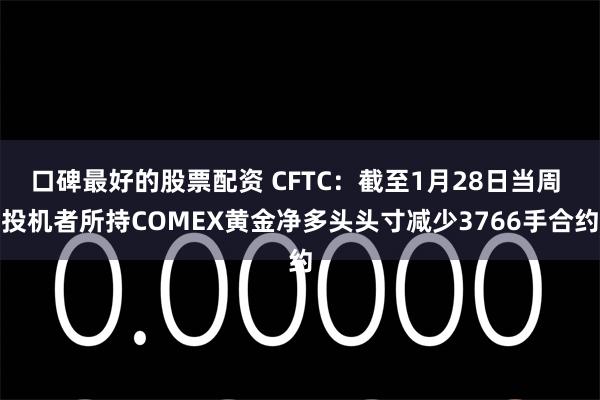 口碑最好的股票配资 CFTC：截至1月28日当周 投机者所持COMEX黄金净多头头寸减少3766手合约