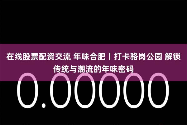 在线股票配资交流 年味合肥丨打卡骆岗公园 解锁传统与潮流的年味密码