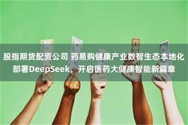 股指期货配资公司 药易购健康产业数智生态本地化部署DeepSeek，开启医药大健康智能新篇章