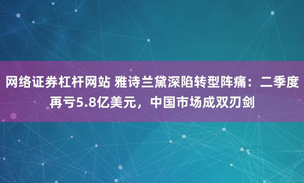 网络证券杠杆网站 雅诗兰黛深陷转型阵痛：二季度再亏5.8亿美元，中国市场成双刃剑