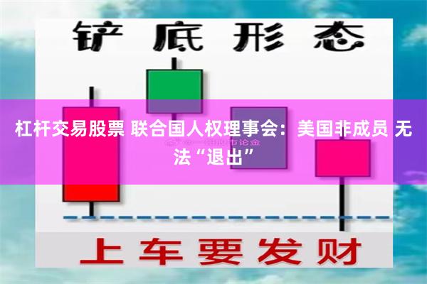 杠杆交易股票 联合国人权理事会：美国非成员 无法“退出”