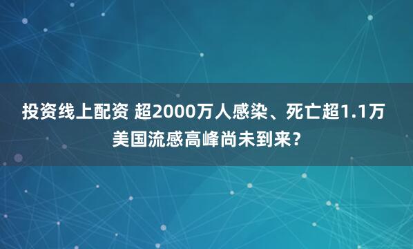 投资线上配资 超2000万人感染、死亡超1.1万 美国流感高峰尚未到来？