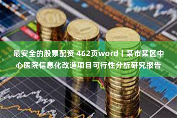 最安全的股票配资 462页word丨某市某区中心医院信息化改造项目可行性分析研究报告