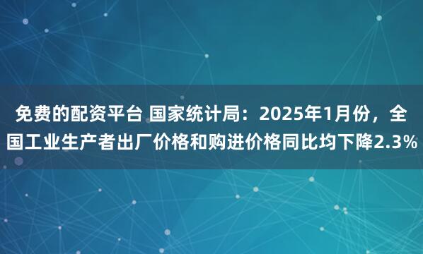 免费的配资平台 国家统计局：2025年1月份，全国工业生产者出厂价格和购进价格同比均下降2.3%