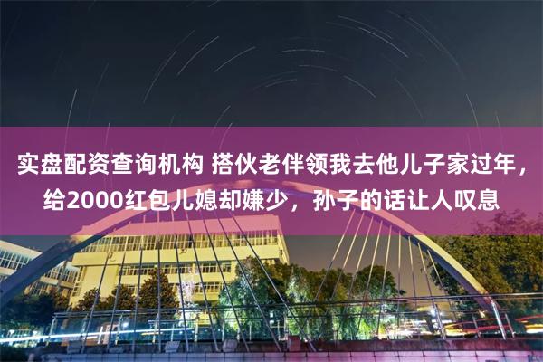 实盘配资查询机构 搭伙老伴领我去他儿子家过年，给2000红包儿媳却嫌少，孙子的话让人叹息