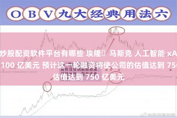 炒股配资软件平台有哪些 埃隆・马斯克 人工智能 xAI 寻求约 100 亿美元 预计这一轮融资将使公司的估值达到 750 亿美元