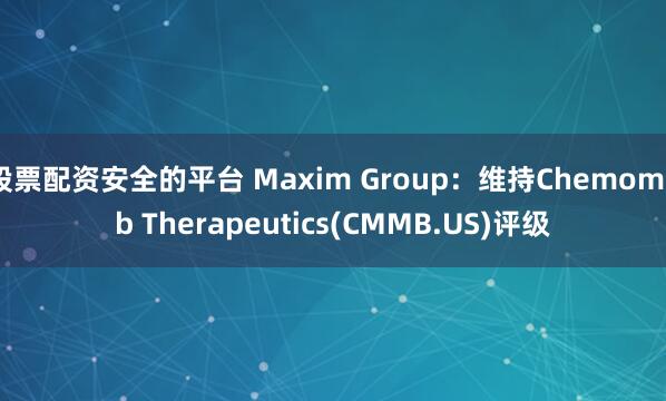 股票配资安全的平台 Maxim Group：维持Chemomab Therapeutics(CMMB.US)评级