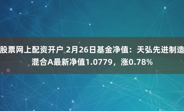 股票网上配资开户 2月26日基金净值：天弘先进制造混合A最新净值1.0779，涨0.78%