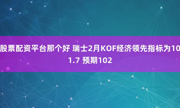 股票配资平台那个好 瑞士2月KOF经济领先指标为101.7 预期102