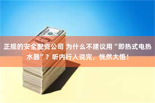 正规的安全配资公司 为什么不建议用“即热式电热水器”？听内行人说完，恍然大悟！