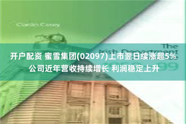 开户配资 蜜雪集团(02097)上市翌日续涨超5% 公司近年营收持续增长 利润稳定上升