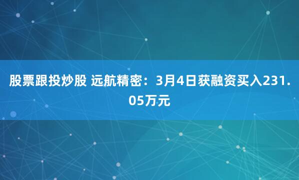 股票跟投炒股 远航精密：3月4日获融资买入231.05万元