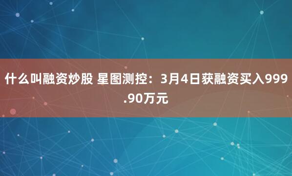 什么叫融资炒股 星图测控：3月4日获融资买入999.90万元