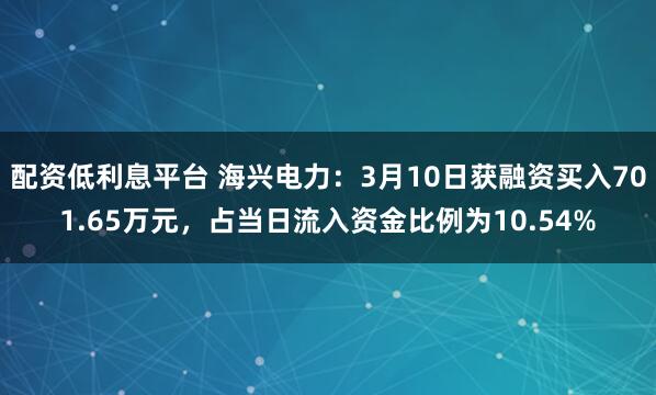 配资低利息平台 海兴电力：3月10日获融资买入701.65万元，占当日流入资金比例为10.54%