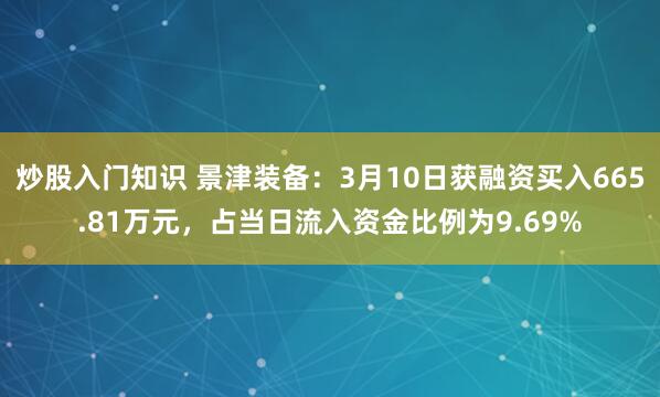 炒股入门知识 景津装备：3月10日获融资买入665.81万元，占当日流入资金比例为9.69%