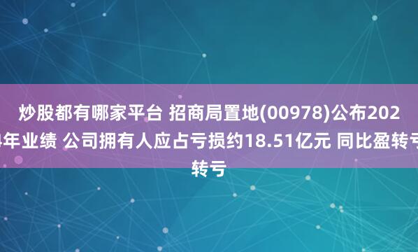 炒股都有哪家平台 招商局置地(00978)公布2024年业绩 公司拥有人应占亏损约18.51亿元 同比盈转亏