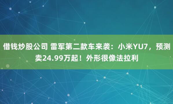 借钱炒股公司 雷军第二款车来袭：小米YU7，预测卖24.99万起！外形很像法拉利