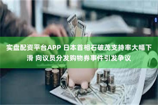 实盘配资平台APP 日本首相石破茂支持率大幅下滑 向议员分发购物券事件引发争议