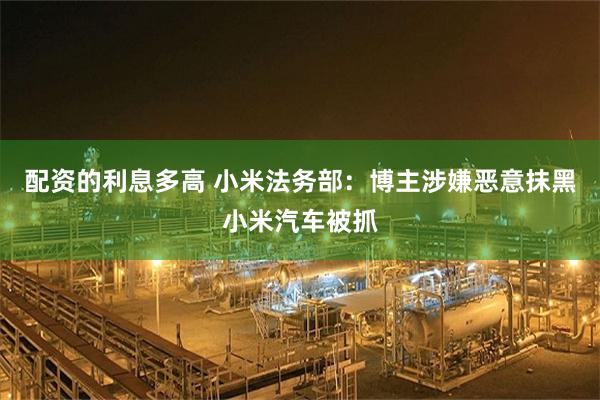 配资的利息多高 小米法务部：博主涉嫌恶意抹黑小米汽车被抓