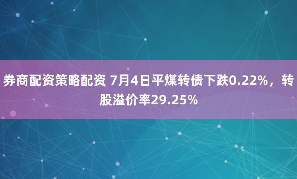 券商配资策略配资 7月4日平煤转债下跌0.22%，转股溢价率29.25%