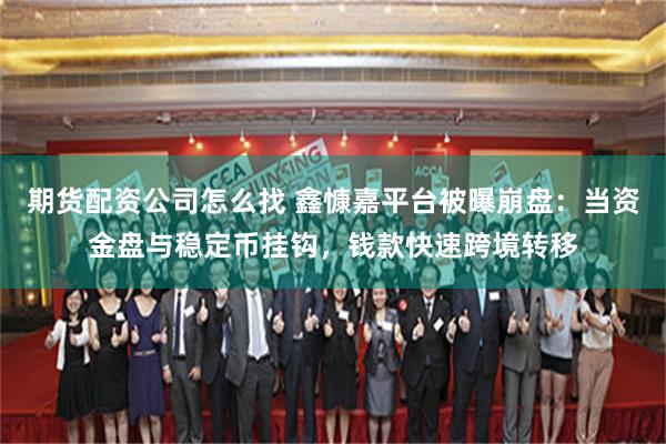 期货配资公司怎么找 鑫慷嘉平台被曝崩盘：当资金盘与稳定币挂钩，钱款快速跨境转移