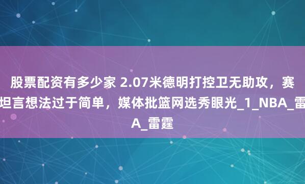 股票配资有多少家 2.07米德明打控卫无助攻，赛后坦言想法过于简单，媒体批篮网选秀眼光_1_NBA_雷霆