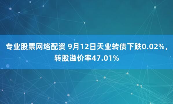专业股票网络配资 9月12日天业转债下跌0.02%，转股溢价率47.01%