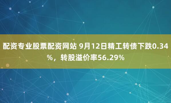 配资专业股票配资网站 9月12日精工转债下跌0.34%，转股溢价率56.29%