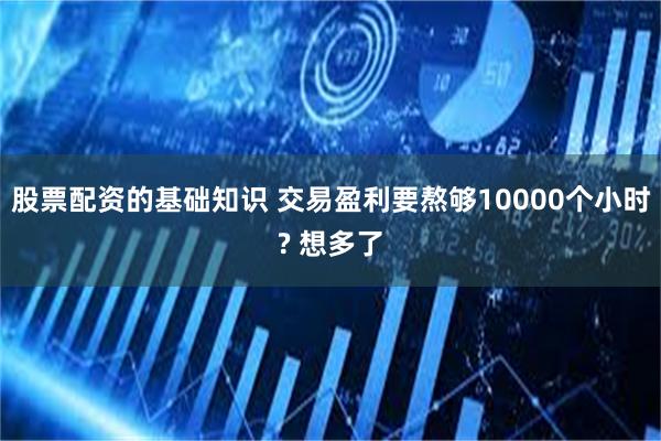 股票配资的基础知识 交易盈利要熬够10000个小时? 想多了