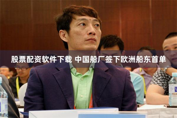 股票配资软件下载 中国船厂签下欧洲船东首单