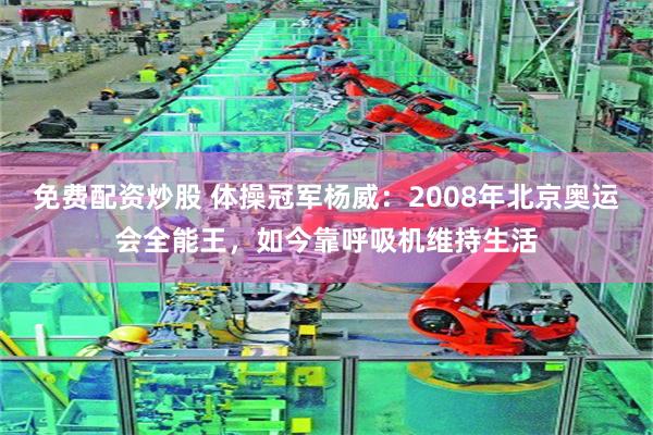 免费配资炒股 体操冠军杨威：2008年北京奥运会全能王，如今靠呼吸机维持生活