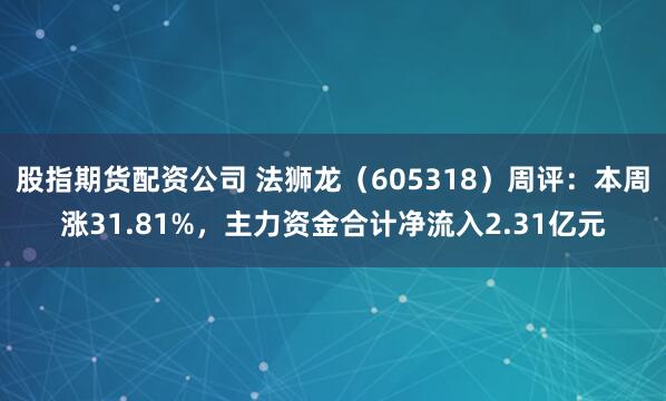股指期货配资公司 法狮龙（605318）周评：本周涨31.81%，主力资金合计净流入2.31亿元