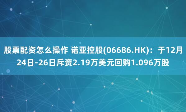 股票配资怎么操作 诺亚控股(06686.HK)：于12月24日-26日斥资2.19万美元回购1.096万股
