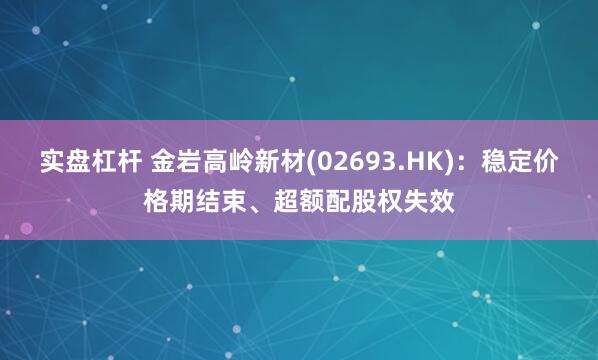 实盘杠杆 金岩高岭新材(02693.HK)：稳定价格期结束、超额配股权失效