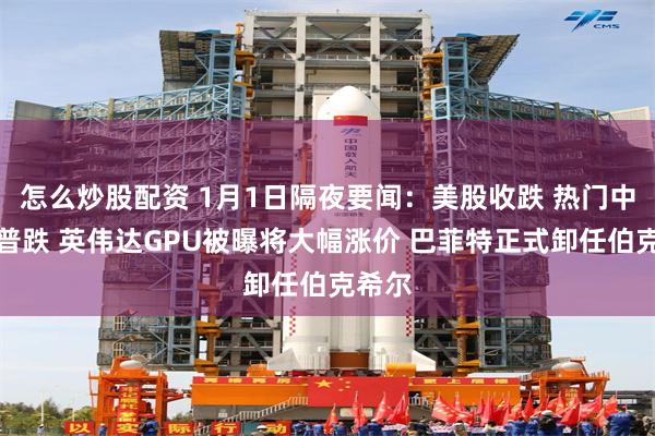 怎么炒股配资 1月1日隔夜要闻：美股收跌 热门中概股普跌 英伟达GPU被曝将大幅涨价 巴菲特正式卸任伯克希尔