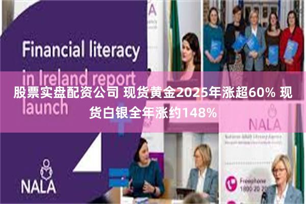股票实盘配资公司 现货黄金2025年涨超60% 现货白银全年涨约148%