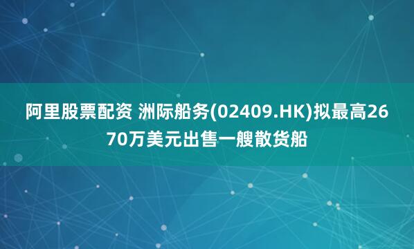 阿里股票配资 洲际船务(02409.HK)拟最高2670万美元出售一艘散货船