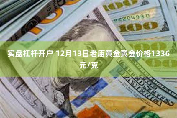 实盘杠杆开户 12月13日老庙黄金黄金价格1336元/克